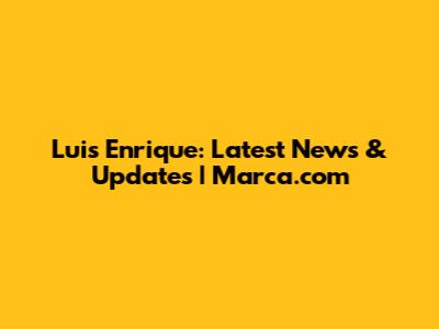 Luis Enrique: Latest News & Updates | Marca.com