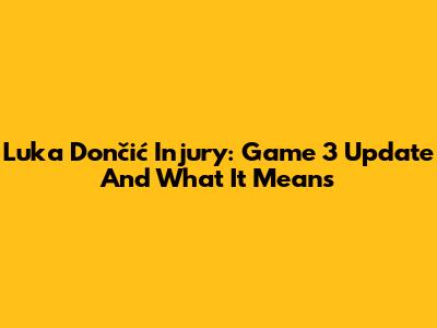Luka Dončić Injury: Game 3 Update And What It Means