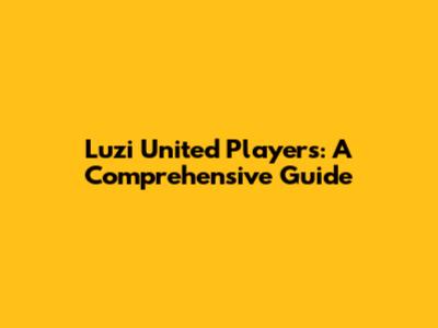 Luzi United Players: A Comprehensive Guide