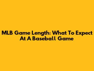 MLB Game Length: What To Expect At A Baseball Game