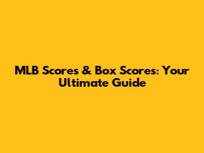 MLB Scores & Box Scores: Your Ultimate Guide