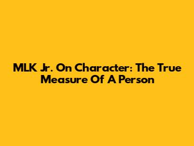 MLK Jr. On Character: The True Measure Of A Person
