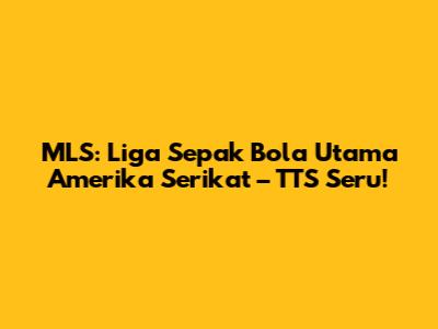 MLS: Liga Sepak Bola Utama Amerika Serikat – TTS Seru!