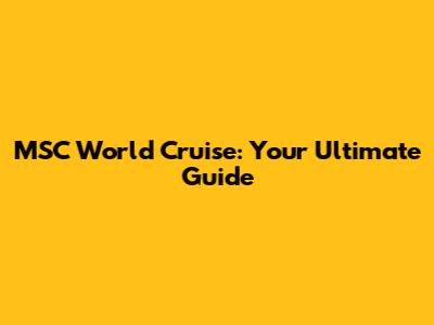 MSC World Cruise: Your Ultimate Guide