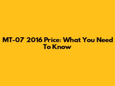 MT-07 2016 Price: What You Need To Know