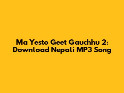 Ma Yesto Geet Gauchhu 2: Download Nepali MP3 Song