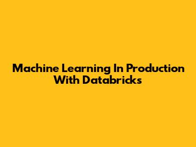 Machine Learning In Production With Databricks