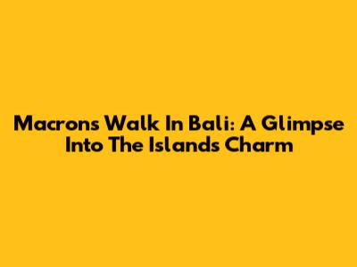 Macron's Walk In Bali: A Glimpse Into The Island's Charm