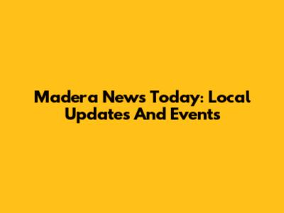 Madera News Today: Local Updates And Events