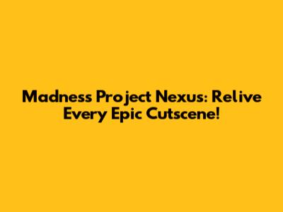 Madness Project Nexus: Relive Every Epic Cutscene!