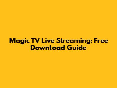 Magic TV Live Streaming: Free Download Guide