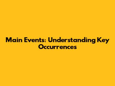 Main Events: Understanding Key Occurrences