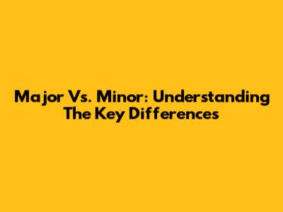 Major Vs. Minor: Understanding The Key Differences