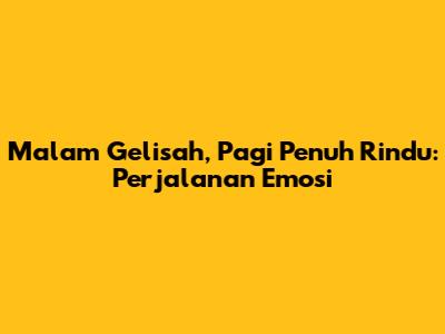Malam Gelisah, Pagi Penuh Rindu: Perjalanan Emosi