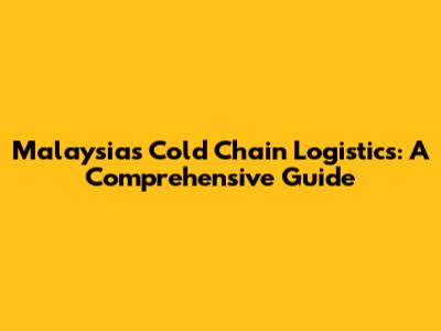 Malaysia's Cold Chain Logistics: A Comprehensive Guide