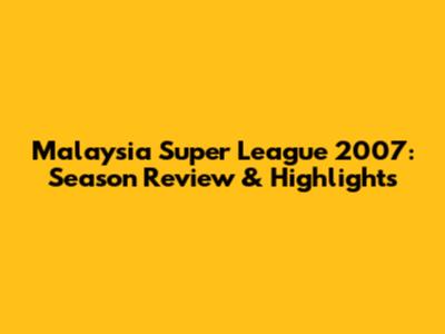 Malaysia Super League 2007: Season Review & Highlights
