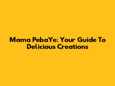 Mama PebaYe: Your Guide To Delicious Creations