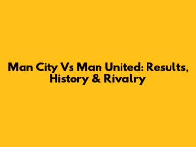 Man City Vs Man United: Results, History & Rivalry