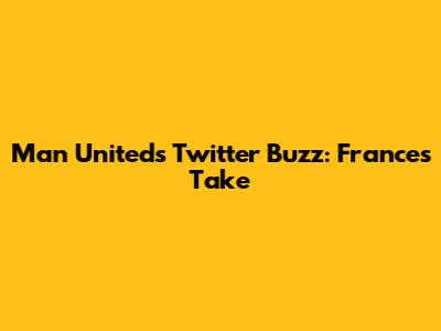 Man United's Twitter Buzz: France's Take