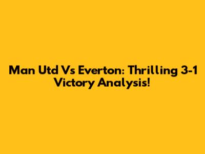 Man Utd Vs Everton: Thrilling 3-1 Victory Analysis!