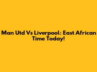 Man Utd Vs Liverpool: East African Time Today!