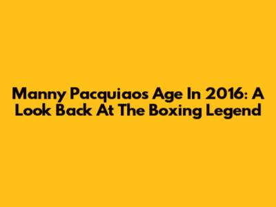Manny Pacquiao's Age In 2016: A Look Back At The Boxing Legend