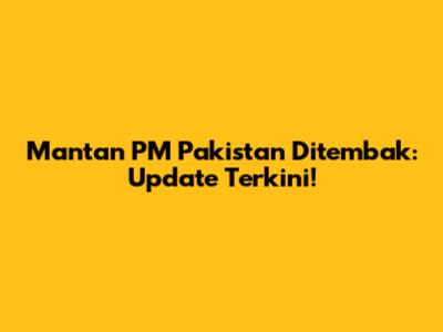 Mantan PM Pakistan Ditembak: Update Terkini!