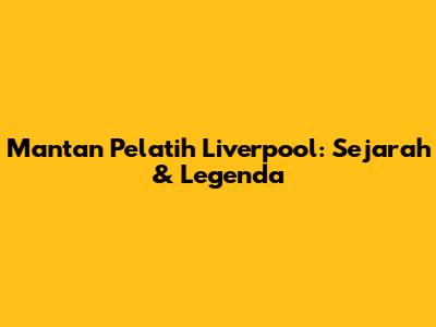 Mantan Pelatih Liverpool: Sejarah & Legenda