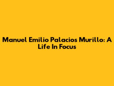Manuel Emilio Palacios Murillo: A Life In Focus
