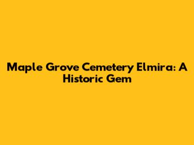 Maple Grove Cemetery Elmira: A Historic Gem