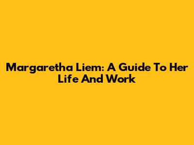 Margaretha Liem: A Guide To Her Life And Work