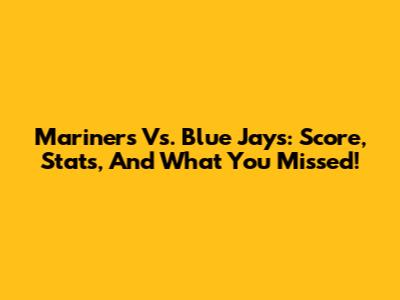Mariners Vs. Blue Jays: Score, Stats, And What You Missed!