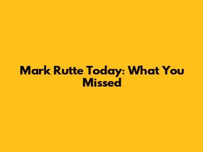 Mark Rutte Today: What You Missed
