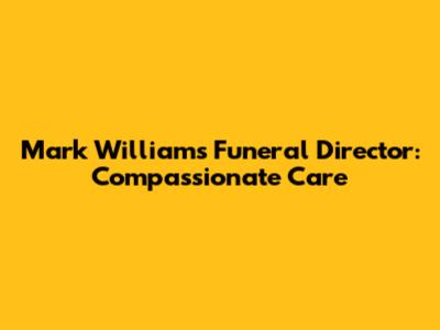 Mark Williams Funeral Director: Compassionate Care