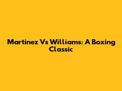 Martinez Vs Williams: A Boxing Classic