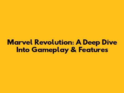 Marvel Revolution: A Deep Dive Into Gameplay & Features