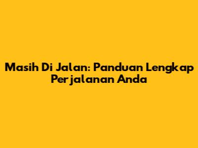 Masih Di Jalan: Panduan Lengkap Perjalanan Anda