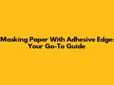 Masking Paper With Adhesive Edge: Your Go-To Guide