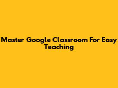 Master Google Classroom For Easy Teaching
