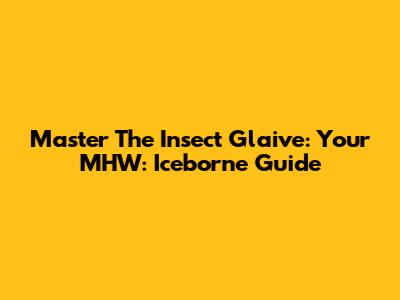 Master The Insect Glaive: Your MHW: Iceborne Guide