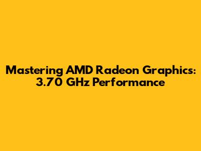 Mastering AMD Radeon Graphics: 3.70 GHz Performance