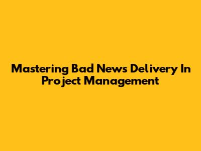 Mastering Bad News Delivery In Project Management