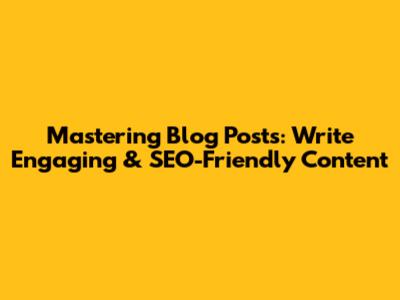 Mastering Blog Posts: Write Engaging & SEO-Friendly Content