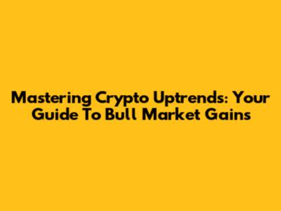 Mastering Crypto Uptrends: Your Guide To Bull Market Gains
