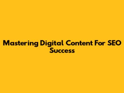 Mastering Digital Content For SEO Success