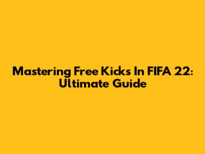 Mastering Free Kicks In FIFA 22: Ultimate Guide