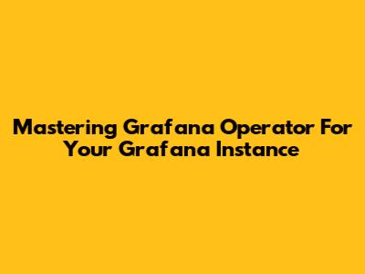 Mastering Grafana Operator For Your Grafana Instance