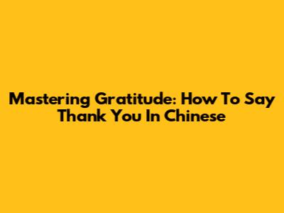 Mastering Gratitude: How To Say Thank You In Chinese
