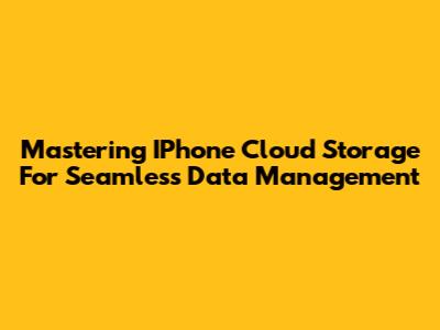 Mastering IPhone Cloud Storage For Seamless Data Management