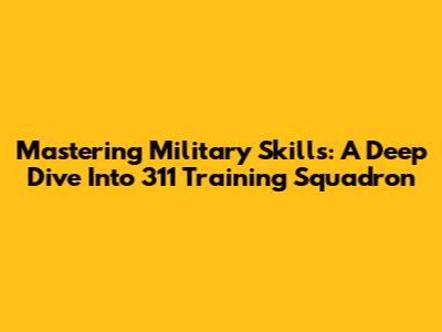 Mastering Military Skills: A Deep Dive Into 311 Training Squadron